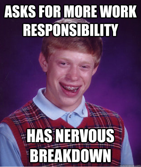 Asks for more work responsibility Has nervous breakdown  Bad Luck Brian