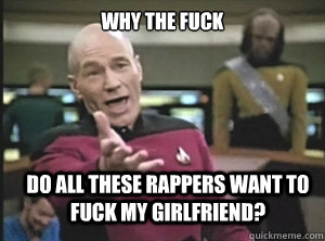 why the fuck do all these rappers want to fuck my girlfriend?  Annoyed Picard