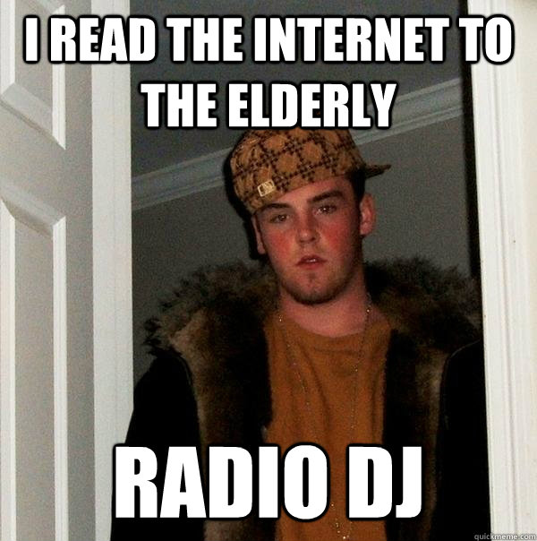 I READ the internet to the elderly Radio DJ  Scumbag Steve