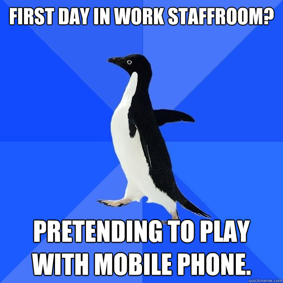 FIRST DAY IN WORK STAFFROOM? PRETENDING TO PLAY WITH MOBILE PHONE.  Socially Awkward Penguin