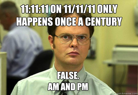 11:11:11 on 11/11/11 only happens once a century false.
am and pm - 11:11:11 on 11/11/11 only happens once a century false.
am and pm  Dwight