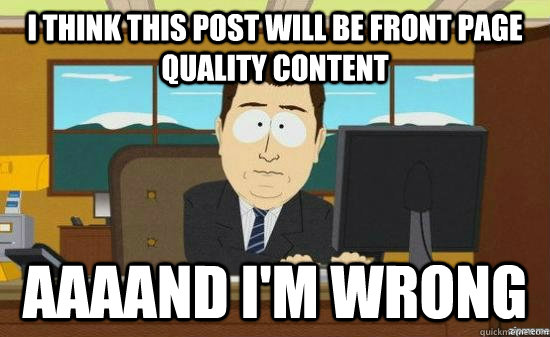 I think this post will be front page quality content AAAAND I'm wrong  aaaand its gone
