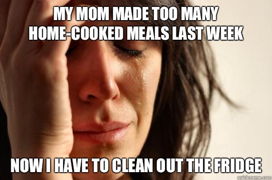 My mom made too many home-cooked meals last week Now i have to clean out the fridge  First World Problems