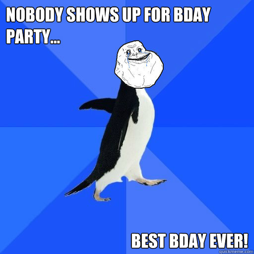 nobody shows up for bday party... best bday ever!  