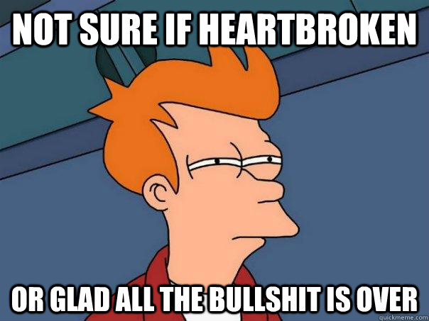 Not sure if heartbroken Or glad all the bullshit is over  Futurama Fry