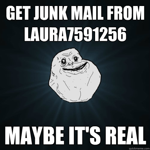 get junk mail from laura7591256 Maybe it's real  Forever Alone