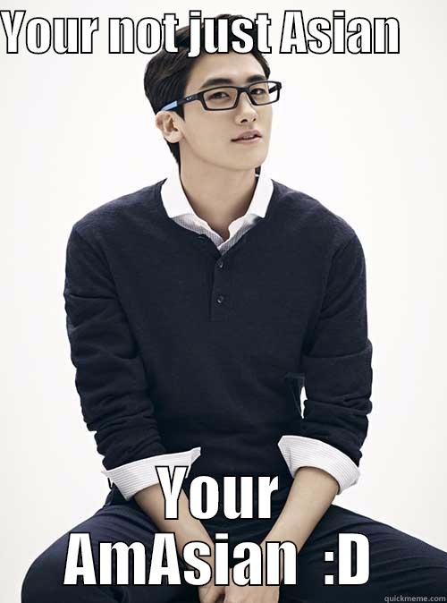 YOUR NOT JUST ASIAN      YOUR AMASIAN  :D Misc