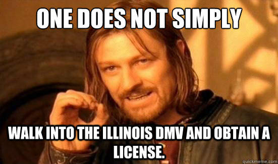 one does not simply walk into the illinois dmv and obtain a license.  Boromir