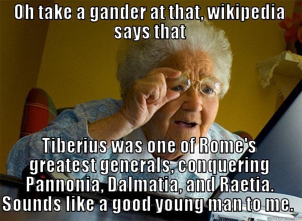 OH TAKE A GANDER AT THAT, WIKIPEDIA SAYS THAT TIBERIUS WAS ONE OF ROME'S GREATEST GENERALS, CONQUERING PANNONIA, DALMATIA, AND RAETIA. SOUNDS LIKE A GOOD YOUNG MAN TO ME.  Grandma finds the Internet