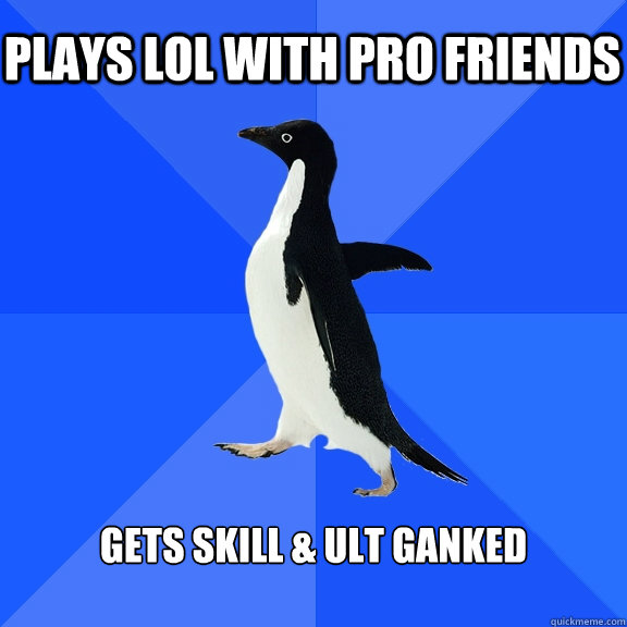Plays lol with Pro friends gets skill & ult ganked   Socially Awkward Penguin