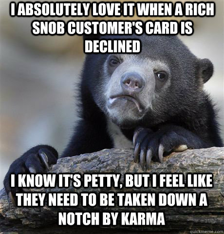 I ABSOLUTELY LOVE IT WHEN A RICH SNOB CUSTOMER'S CARD IS DECLINED I KNOW IT'S PETTY, BUT I FEEL LIKE THEY NEED TO BE TAKEN DOWN A NOTCH BY KARMA  Confession Bear