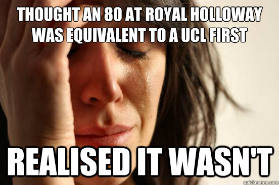 Thought an 80 at Royal Holloway was equivalent to a UCL first Realised it wasn't  First World Problems