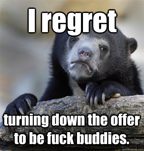 I regret turning down the offer to be fuck buddies.  Confession Bear