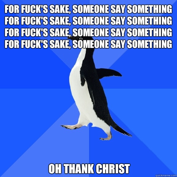 For fuck's sake, someone say something For fuck's sake, someone say something For fuck's sake, someone say something For fuck's sake, someone say something Oh thank Christ  Socially Awkward Penguin