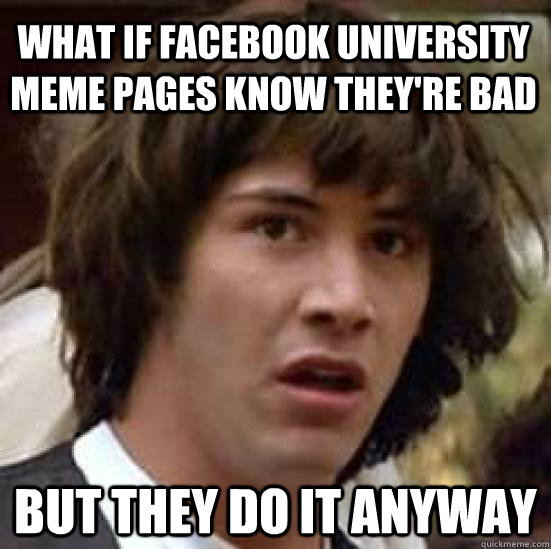 What if facebook university meme pages know they're bad but they do it anyway  conspiracy keanu