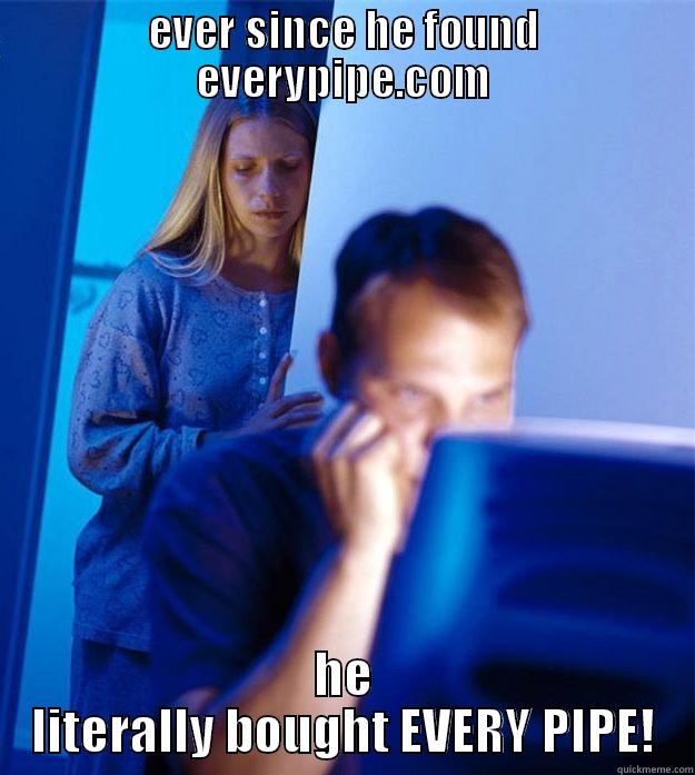 EVER SINCE HE FOUND EVERYPIPE.COM HE LITERALLY BOUGHT EVERY PIPE! Redditors Wife
