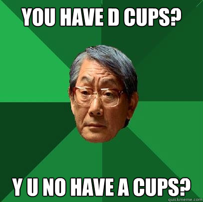 You have D cups? Y U NO have A cups?  High Expectations Asian Father