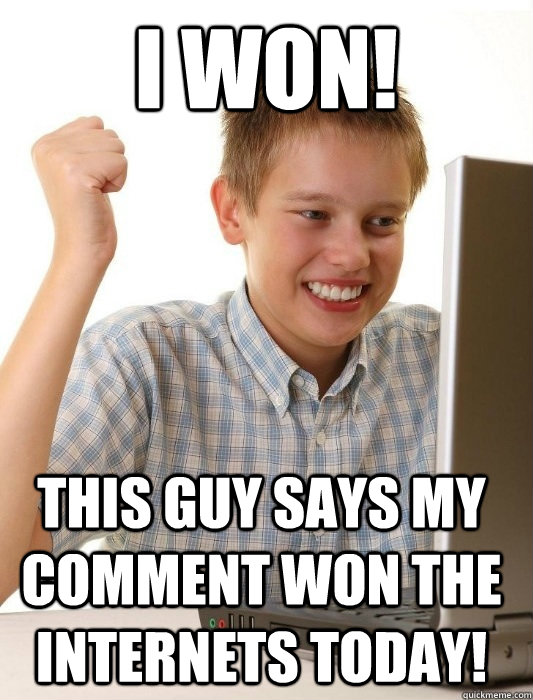 I won! This guy says my comment won the internets today!  First Day on the Internet Kid