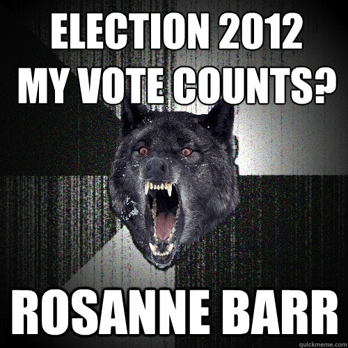 Election 2012
my vote counts? Rosanne barr  Insanity Wolf