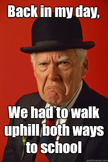 Back in my day, We had to walk uphill both ways to school   Pissed old guy