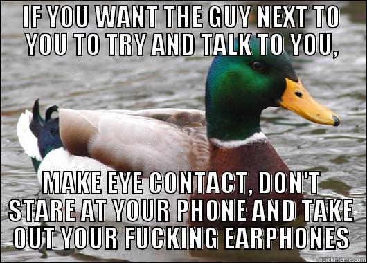 IF YOU WANT THE GUY NEXT TO YOU TO TRY AND TALK TO YOU, MAKE EYE CONTACT, DON'T STARE AT YOUR PHONE AND TAKE OUT YOUR FUCKING EARPHONES Actual Advice Mallard