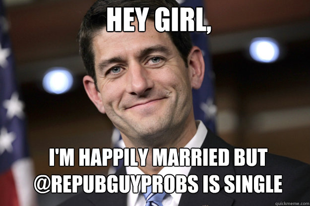 HEY GIRL, I'm happily married but @Repubguyprobs is single - HEY GIRL, I'm happily married but @Repubguyprobs is single  Paul Ryan