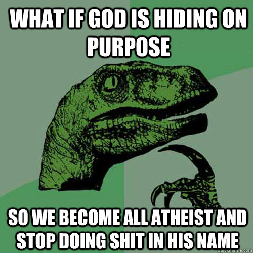 what if god is hiding on purpose so we become all atheist and stop doing shit in his name  Philosoraptor