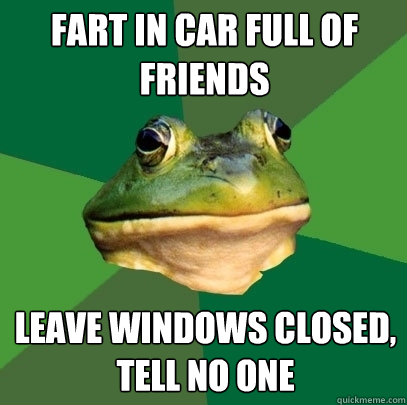 Fart in car full of friends Leave windows closed, tell no one   Foul Bachelor Frog