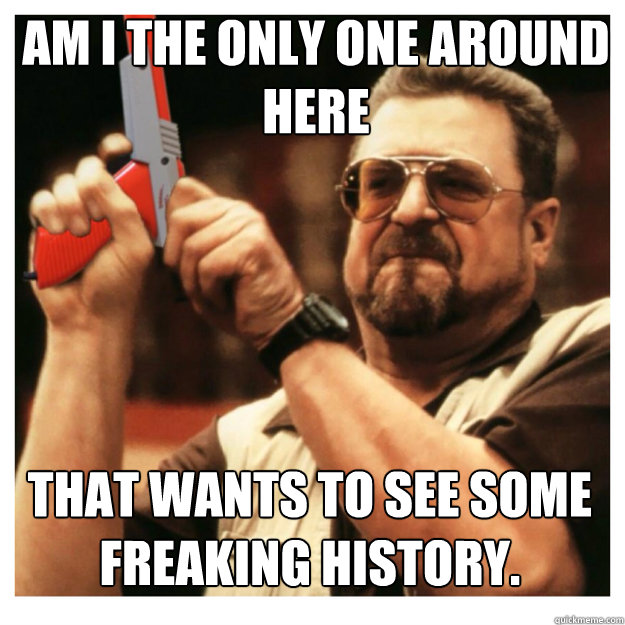 am i the only one around here that wants to see some freaking history.  John Goodman