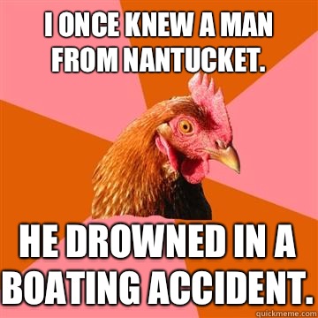 I once knew a man from Nantucket.  He drowned in a boating accident.  - I once knew a man from Nantucket.  He drowned in a boating accident.   Anti-Joke Chicken