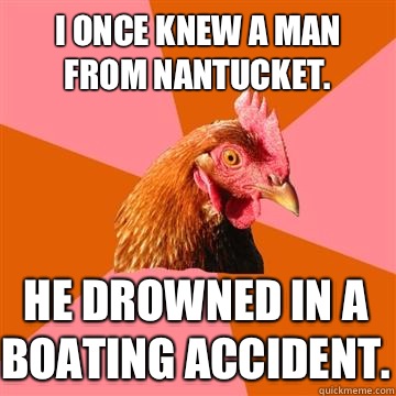 I once knew a man from Nantucket.  He drowned in a boating accident.   Anti-Joke Chicken