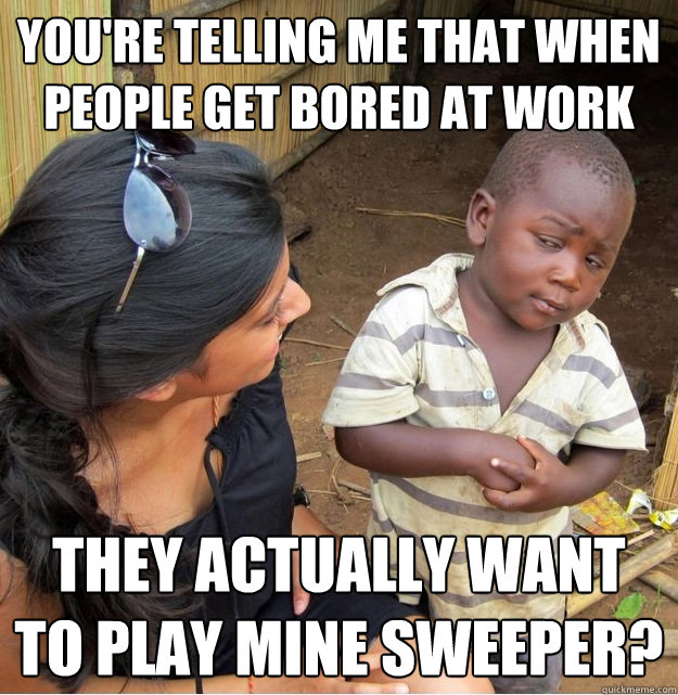 You're telling me that when people get bored at work  they actually want to play mine sweeper? - You're telling me that when people get bored at work  they actually want to play mine sweeper?  Skeptical Third World Kid