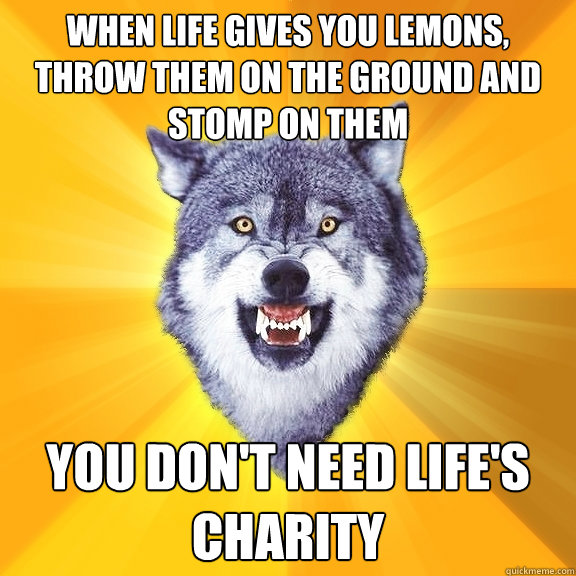 When life gives you lemons,
throw them on the ground and stomp on them You don't need life's charity  Courage Wolf