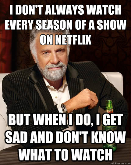 I don't always watch every season of a show on netflix But when i do, I get sad and don't know what to watch - I don't always watch every season of a show on netflix But when i do, I get sad and don't know what to watch  The Most Interesting Man In The World