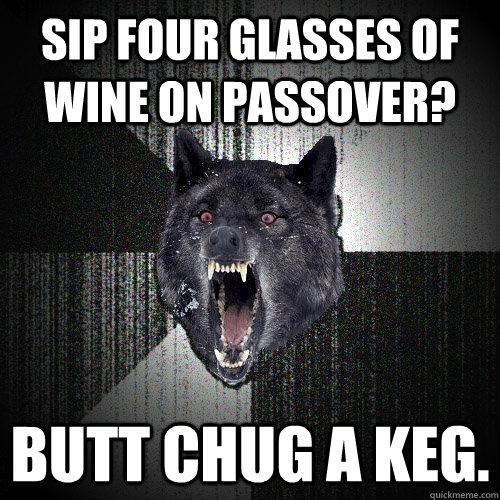 sip four glasses of wine on passover? butt chug a keg.  Insanity Wolf