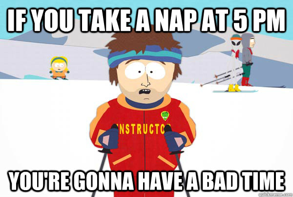 If you take a nap at 5 pm You're gonna have a bad time  Super Cool Ski Instructor