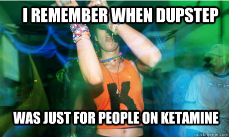I REMEMBER WHEN DUPSTEP WAS JUST FOR PEOPLE ON KETAMINE - I REMEMBER WHEN DUPSTEP WAS JUST FOR PEOPLE ON KETAMINE  dupstep