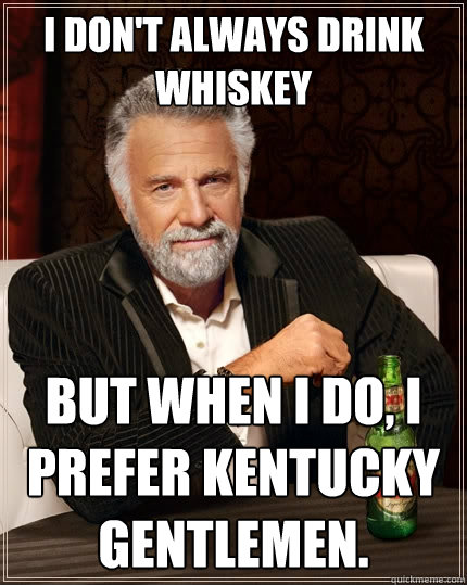 I don't always drink whiskey But when I do, I prefer Kentucky Gentlemen.  The Most Interesting Man In The World