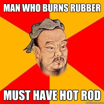 Man who burns rubber must have hot rod  Confucius says