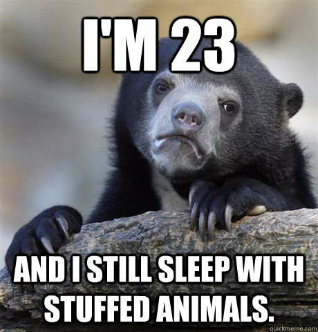 I'm 23 and I still sleep with stuffed animals.  Confession Bear