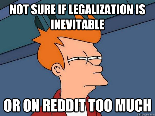 not sure if legalization is inevitable or on reddit too much - not sure if legalization is inevitable or on reddit too much  Futurama Fry