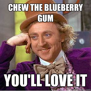 Chew the Blueberry gum you'll love it  Creepy Wonka
