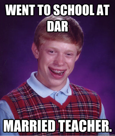 Went to school at DAR MArried teacher.  Bad Luck Brian