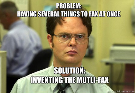 Problem: 
having Several Things to fax at once SOlution: 
Inventing the Mutli-fax  Schrute