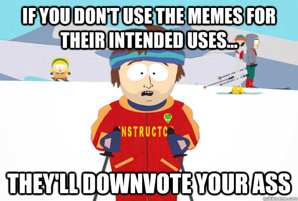 If you don't use the memes for their intended uses... They'll downvote your ass  Super Cool Ski Instructor