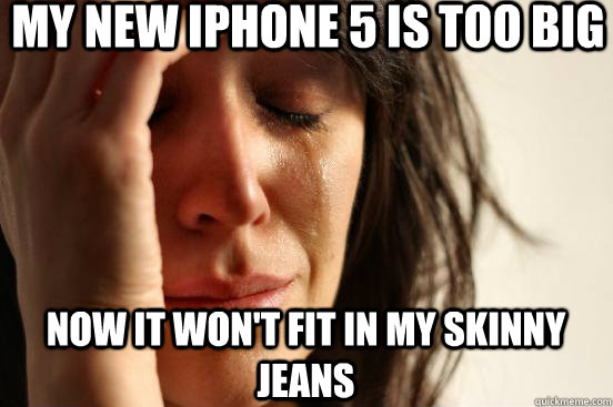 My new iphone 5 is too big now it won't fit in my skinny jeans  First World Problems
