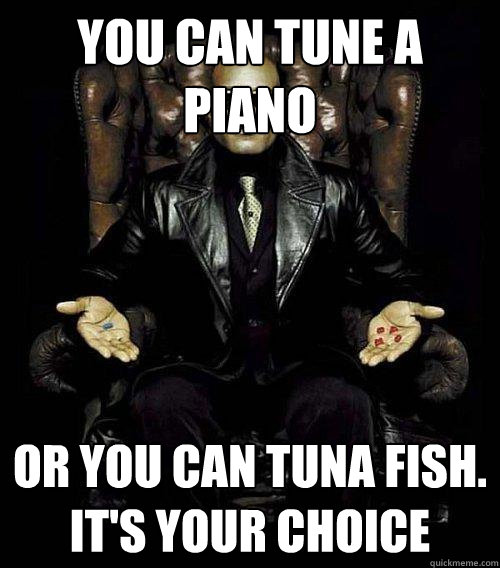 You Can tune a piano or you can tuna fish. It's your choice  Morpheus