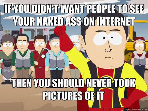 If you didn't want people to see your naked ass on internet Then you should never took pictures of it  Captain Hindsight