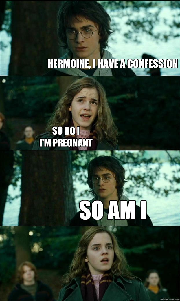 hermoine, i have a confession So do I
I'm pregnant so am I  Horny Harry