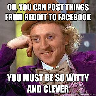 Oh, you can post things from reddit to facebook You must be so witty and clever  Condescending Wonka